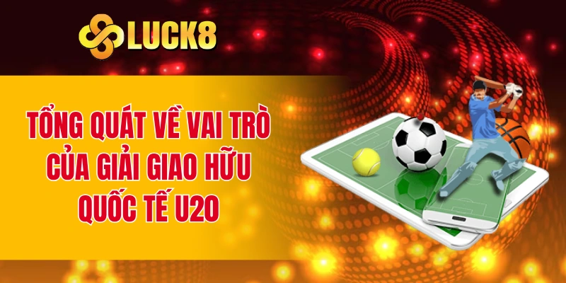 Tổng quát về vai trò của giải giao hữu quốc tế U20